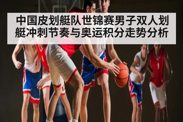 中国皮划艇队世锦赛男子双人划艇冲刺节奏与奥运积分走势分析