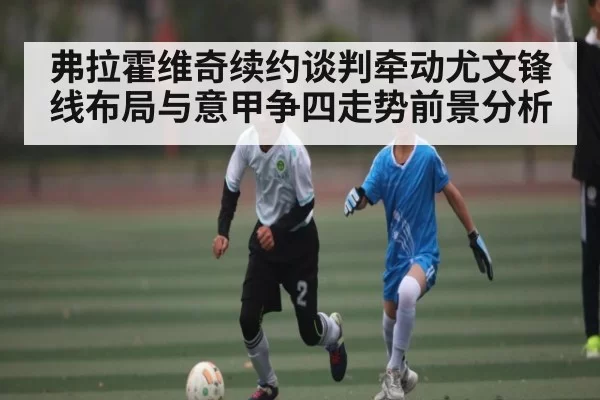 弗拉霍维奇续约谈判牵动尤文锋线布局与意甲争四走势前景分析